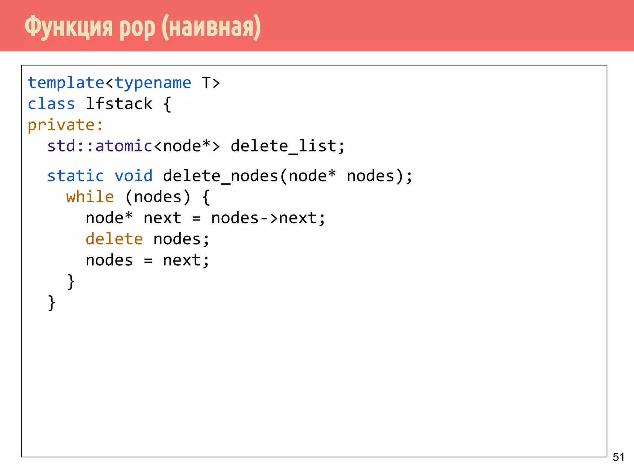 Функция pop (наивная)
51
template<typename T>
class lfstack {
private:
std::atomic<node*> delete_list;
static void delete_nodes(node* nodes);
while (nodes) {
node* next = nodes->next;
delete nodes;
nodes = next;
}
}
 