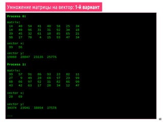 68
void compute_shortest_paths(int commrank, int commsize, int *adjmatrix,
int nvertices) {
int i, j, k;
int offset; // Локальный индекс строки для рассылки
int root; // Процесс, владеющий рассылаемой строкой
int* tmp; // Массив для хранения рассылаемой строки
tmp = (int *) malloc (nvertices * sizeof(int));
for (k = 0; k < nvertices; k++) {
root = chunk_owner(k, commsize, nvertices);
if (root == commrank) {
offset = k - chunk_low(commrank, commsize, nvertices);
// Скопировать строку во временный массив
for (j = 0; j < nvertices; j++)
tmp[j] = adjmatrix[offset * nvertices + j];
}
// Разослать строку всем процессам
MPI_Bcast(tmp, nvertices, MPI_TYPE, root, MPI_COMM_WORLD);
// Выполнить вычисления по алгоритму Флойда
for (i = 0; i < chunk_size(commrank, commsize, nvertices); i++)
for (j = 0; j < nvertices; j++)
adjmatrix[i * nvertices + j] = min(adjmatrix[i * nvertices + j],
adjmatrix[i * nvertices + k] +
tmp[j]); // tmp[j] == a[k][j]
}
free (tmp);
}
Алгоритм Флойда поиска кратчайших путей в графе
 