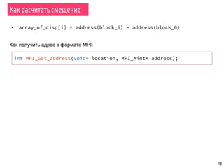 10
Как расчитать смещение
int MPI_Get_address(void* location, MPI_Aint* address);
▪ array_of_disp[i] = address(block_i) – address(block_0)
Как получить адрес в формате MPI:
 
