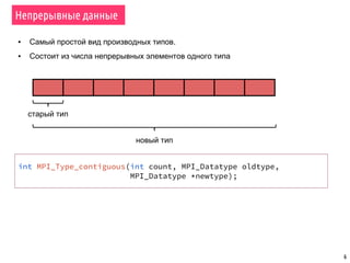 6
Непрерывные данные
▪ Самый простой вид производных типов.
▪ Состоит из числа непрерывных элементов одного типа
старый тип
новый тип
int MPI_Type_contiguous(int count, MPI_Datatype oldtype,
MPI_Datatype *newtype);
 