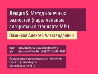 Лекция 5. Метод конечных
разностей (параллельные
алгоритмы в стандарте MPI)
Пазников Алексей Александрович
Параллельные вычислительные технологии
СибГУТИ (Новосибирск)
Осенний семестр 2015
www: cpct.sibsutis.ru/~apaznikov/teaching
q/a: piazza.com/sibsutis.ru/fall2015/pct2015fall
 