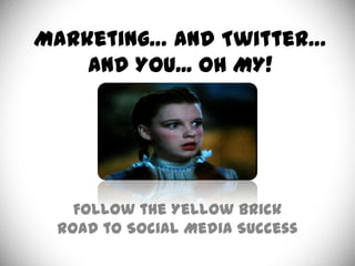 Marketing… and Twitter…
    and You... OH MY!




   Follow the Yellow Brick
 Road to Social Media Success
 