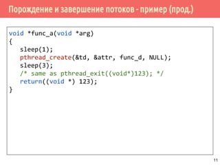 Порождение и завершение потоков - пример (прод.)
void *func_a(void *arg)
{
sleep(1);
pthread_create(&td, &attr, func_d, NULL);
sleep(3);
/* same as pthread_exit((void*)123); */
return((void *) 123);
}
11
 