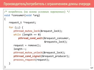Проблема дополнительного ожидания - 1 случай
lock()
while (condition)
{
unlock()
awakened
lock()
}
unlock()
/* continue */
Поток 1 Поток 2
lock()
while (condition)
{
unlock()
awakened
lock()
}
unlock()
/* continue */
Поток 3
pthread_cond_broadcast()
127
 