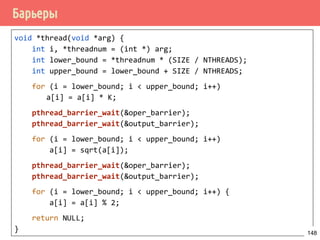 Задача о спящем парикмахере - решение
/* true, если парикмахер ожидает посетителя и сидит в кресле */
bool barber = false;
/* true, если посетитель сел в кресло но парикмахер ещё не занят */
bool chair = false;
/* true, если выходная дверь открыта, но посетитель ещё
* не вышел */
bool open = false;
/* получает сигнал, когда barber == true */
pthread_cond_t barber_available;
/* получает сигнал, когда chair == true */
pthread_cond_t chair_occupied;
/* получает сигнал, когда open == true */
pthread_cond_t door_open;
/* получает сигнал, когда open == false */
pthread_cond_t customer_left;
148
 