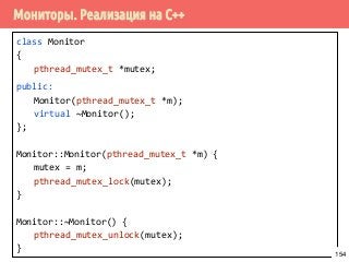 Мониторы. Реализация на С++
class Monitor
{
pthread_mutex_t *mutex;
public:
Monitor(pthread_mutex_t *m);
virtual ~Monitor();
};
Monitor::Monitor(pthread_mutex_t *m) {
mutex = m;
pthread_mutex_lock(mutex);
}
Monitor::~Monitor() {
pthread_mutex_unlock(mutex);
}
154
 