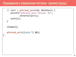 Порождение и завершение потоков - пример (прод.)
if (err = pthread_join(td, &status)) {
printf(“pthread_join failed: %s”,
strerror(err));
exit(1);
}
sleep(1);
pthread_exit((void *) 88);
}
16
 