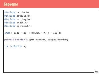 Барьеры
#include <stdio.h>
#include <stdlib.h>
#include <string.h>
#include <math.h>
#include <pthread.h>
enum { SIZE = 20, NTHREADS = 4, K = 100 };
pthread_barrier_t oper_barrier, output_barrier;
int *volatile a;
168
 