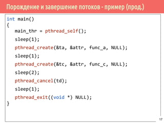 Порождение и завершение потоков - пример (прод.)
int main()
{
main_thr = pthread_self();
sleep(1);
pthread_create(&ta, &attr, func_a, NULL);
sleep(1);
pthread_create(&tc, &attr, func_c, NULL);
sleep(2);
pthread_cancel(td);
sleep(1);
pthread_exit((void *) NULL);
}
17
 