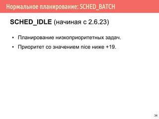 Нормальное планирование: SCHED_BATCH
SCHED_IDLE (начиная с 2.6.23)
▪ Планирование низкоприоритетных задач.
▪ Приоритет со значением nice ниже +19.
34
 