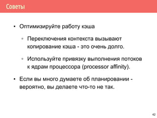 Советы
▪ Оптимизируйте работу кэша
▫ Переключения контекста вызывают
копирование кэша - это очень долго.
▫ Используйте привязку выполнения потоков
к ядрам процессора (processor affinity).
▪ Если вы много думаете об планировании -
вероятно, вы делаете что-то не так.
42
 