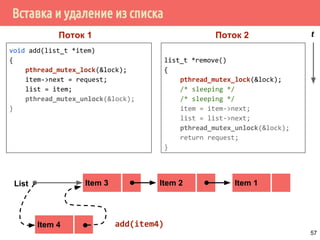 Вставка и удаление из списка
void add(list_t *item)
{
pthread_mutex_lock(&lock);
item->next = request;
list = item;
pthread_mutex_unlock(&lock);
}
list_t *remove()
{
pthread_mutex_lock(&lock);
/* sleeping */
/* sleeping */
item = item->next;
list = list->next;
pthread_mutex_unlock(&lock);
return request;
}
Item 2 Item 1Item 3List
Поток 1 Поток 2 t
Item 4 add(item4)
57
 