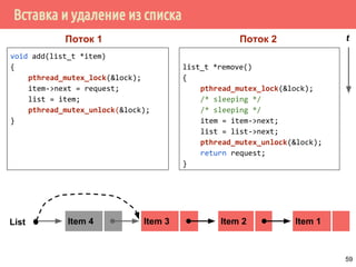 Вставка и удаление из списка
void add(list_t *item)
{
pthread_mutex_lock(&lock);
item->next = request;
list = item;
pthread_mutex_unlock(&lock);
}
list_t *remove()
{
pthread_mutex_lock(&lock);
/* sleeping */
/* sleeping */
item = item->next;
list = list->next;
pthread_mutex_unlock(&lock);
return request;
}
Item 2 Item 1Item 3List
Поток 1 Поток 2 t
Item 4
59
 
