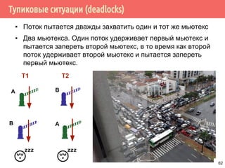 Тупиковые ситуации (deadlocks)
▪ Поток пытается дважды захватить один и тот же мьютекс
▪ Два мьютекса. Один поток удерживает первый мьютекс и
пытается запереть второй мьютекс, в то время как второй
поток удерживает второй мьютекс и пытается запереть
первый мьютекс.
А B
АB
T1 T2
62
 
