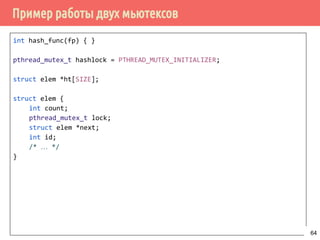 Пример работы двух мьютексов
int hash_func(fp) { }
pthread_mutex_t hashlock = PTHREAD_MUTEX_INITIALIZER;
struct elem *ht[SIZE];
struct elem {
int count;
pthread_mutex_t lock;
struct elem *next;
int id;
/* … */
}
64
 