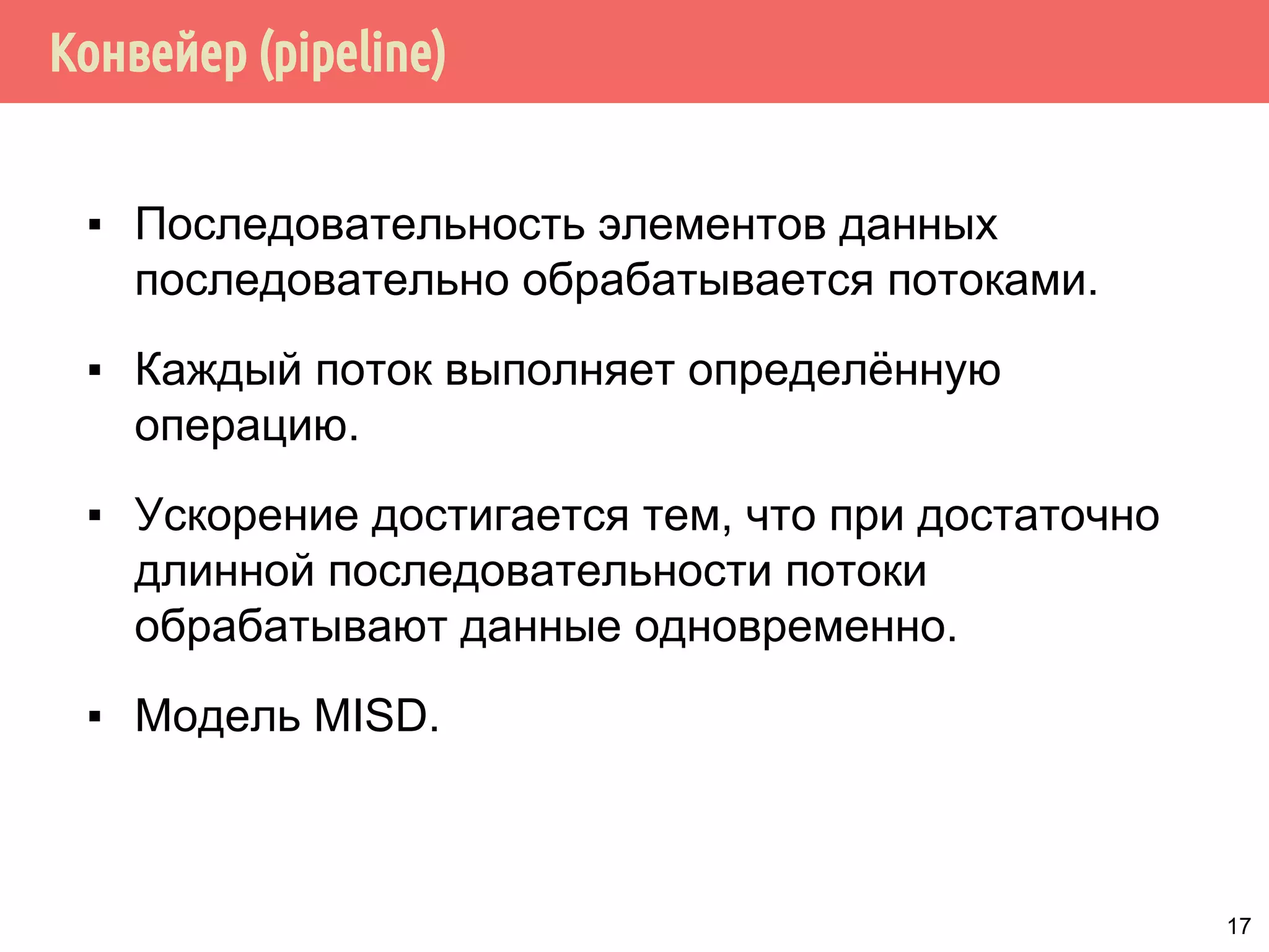 Конвейер (pipeline)
▪ Последовательность элементов данных
последовательно обрабатывается потоками.
▪ Каждый поток выполняет определённую
операцию.
▪ Ускорение достигается тем, что при достаточно
длинной последовательности потоки
обрабатывают данные одновременно.
▪ Модель MISD.
17
 