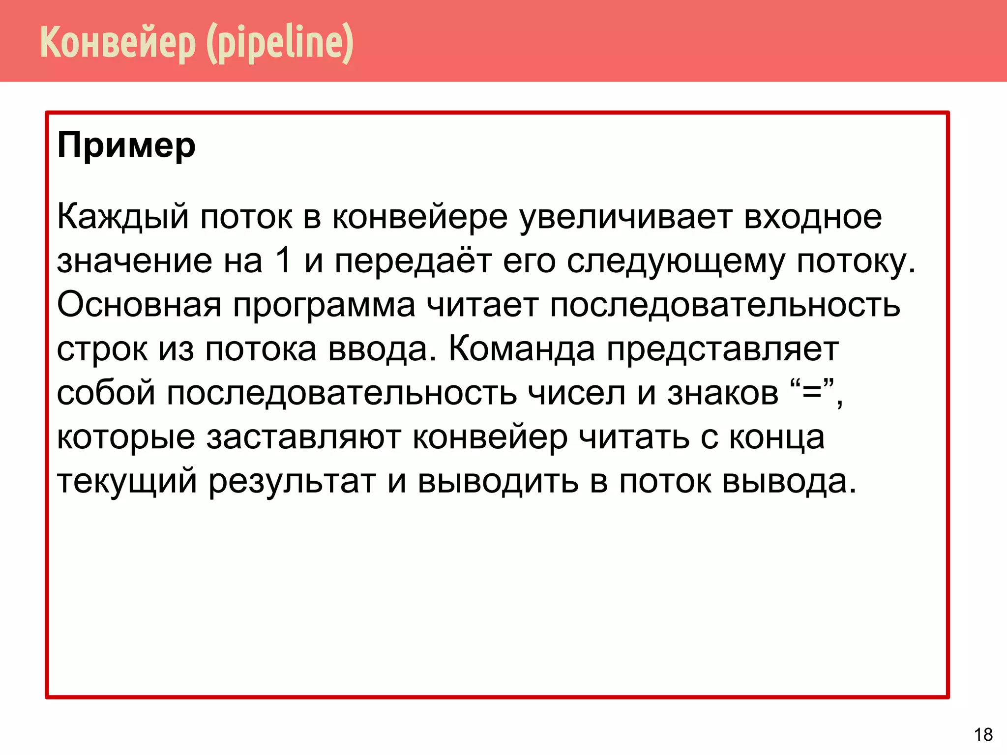 Конвейер (pipeline)
Пример
Каждый поток в конвейере увеличивает входное
значение на 1 и передаёт его следующему потоку.
Основная программа читает последовательность
строк из потока ввода. Команда представляет
собой последовательность чисел и знаков “=”,
которые заставляют конвейер читать с конца
текущий результат и выводить в поток вывода.
18
 