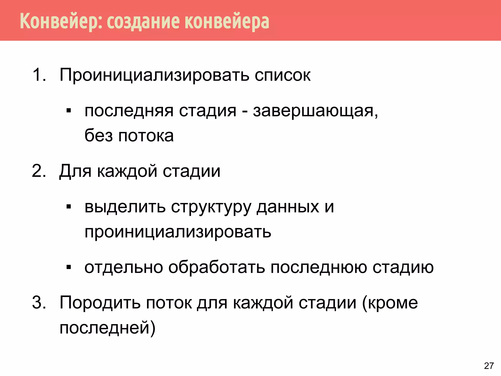 Конвейер: создание конвейера
1. Проинициализировать список
▪ последняя стадия - завершающая,
без потока
2. Для каждой стадии
▪ выделить структуру данных и
проинициализировать
▪ отдельно обработать последнюю стадию
3. Породить поток для каждой стадии (кроме
последней)
27
 