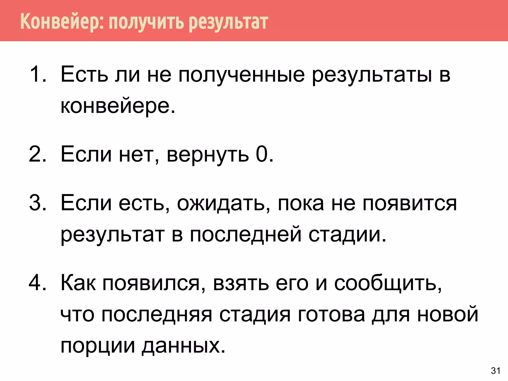 Конвейер: получить результат
1. Есть ли не полученные результаты в
конвейере.
2. Если нет, вернуть 0.
3. Если есть, ожидать, пока не появится
результат в последней стадии.
4. Как появился, взять его и сообщить,
что последняя стадия готова для новой
порции данных.
31
 
