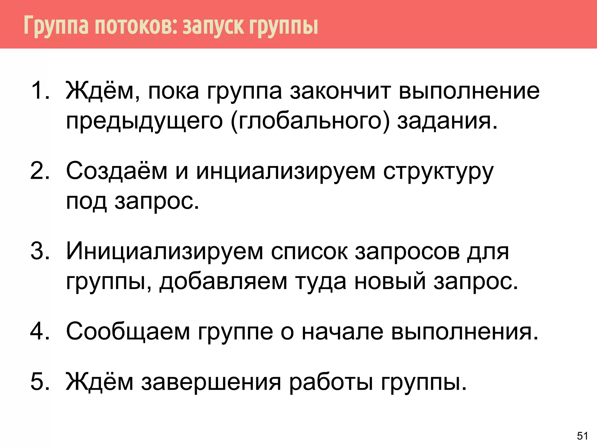 Группа потоков: запуск группы
1. Ждём, пока группа закончит выполнение
предыдущего (глобального) задания.
2. Создаём и инциализируем структуру
под запрос.
3. Инициализируем список запросов для
группы, добавляем туда новый запрос.
4. Сообщаем группе о начале выполнения.
5. Ждём завершения работы группы.
51
 