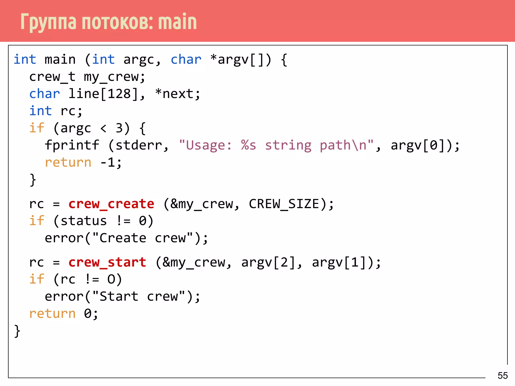 Группа потоков: main
int main (int argc, char *argv[]) {
crew_t my_crew;
char line[128], *next;
int rc;
if (argc < 3) {
fprintf (stderr, "Usage: %s string pathn", argv[0]);
return -1;
}
rc = crew_create (&my_crew, CREW_SIZE);
if (status != 0)
error("Create crew");
rc = crew_start (&my_crew, argv[2], argv[1]);
if (rc != O)
error("Start crew");
return 0;
}
55
 
