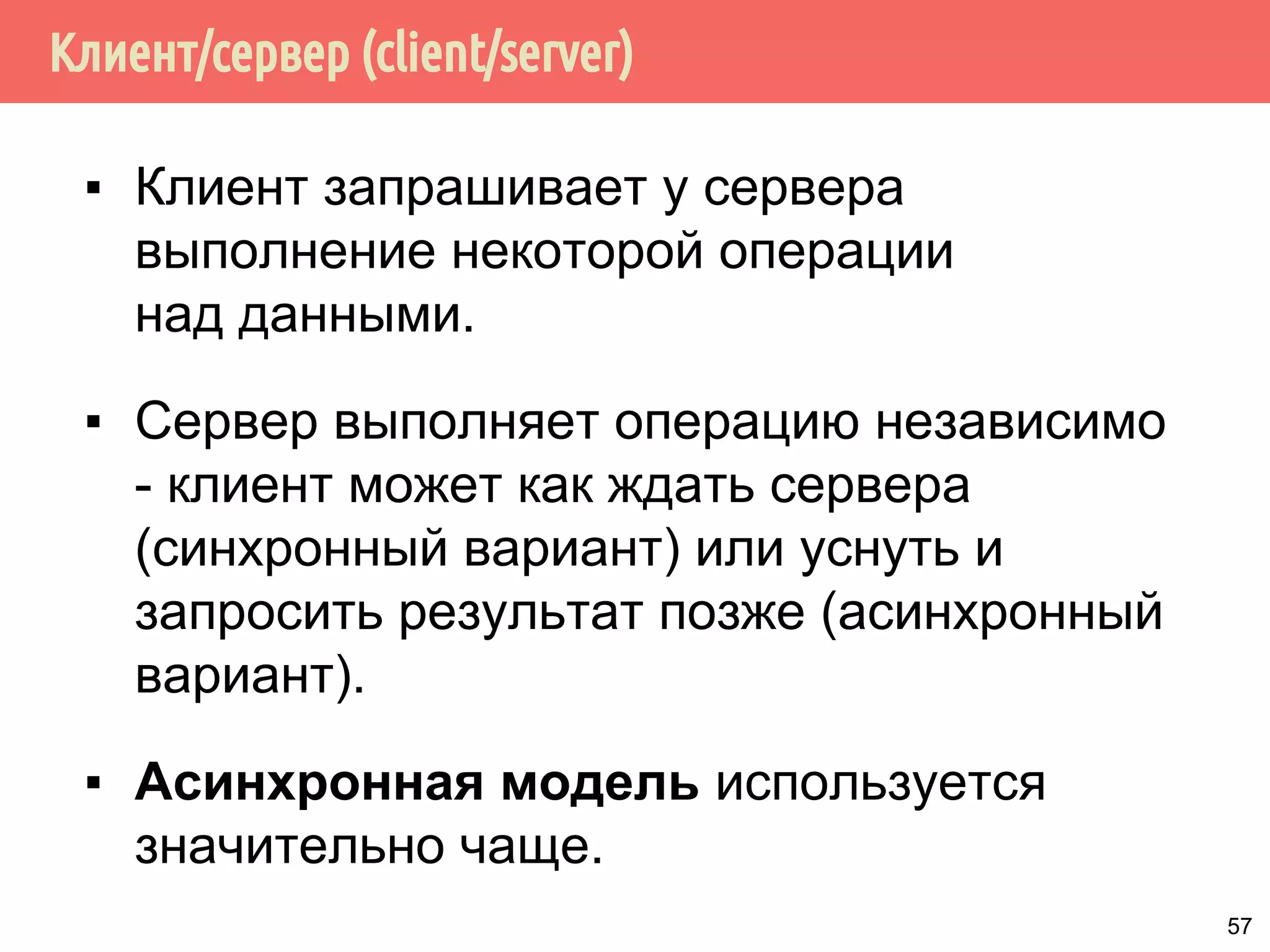 Клиент/сервер (client/server)
▪ Клиент запрашивает у сервера
выполнение некоторой операции
над данными.
▪ Сервер выполняет операцию независимо
- клиент может как ждать сервера
(синхронный вариант) или уснуть и
запросить результат позже (асинхронный
вариант).
▪ Асинхронная модель используется
значительно чаще.
57
 
