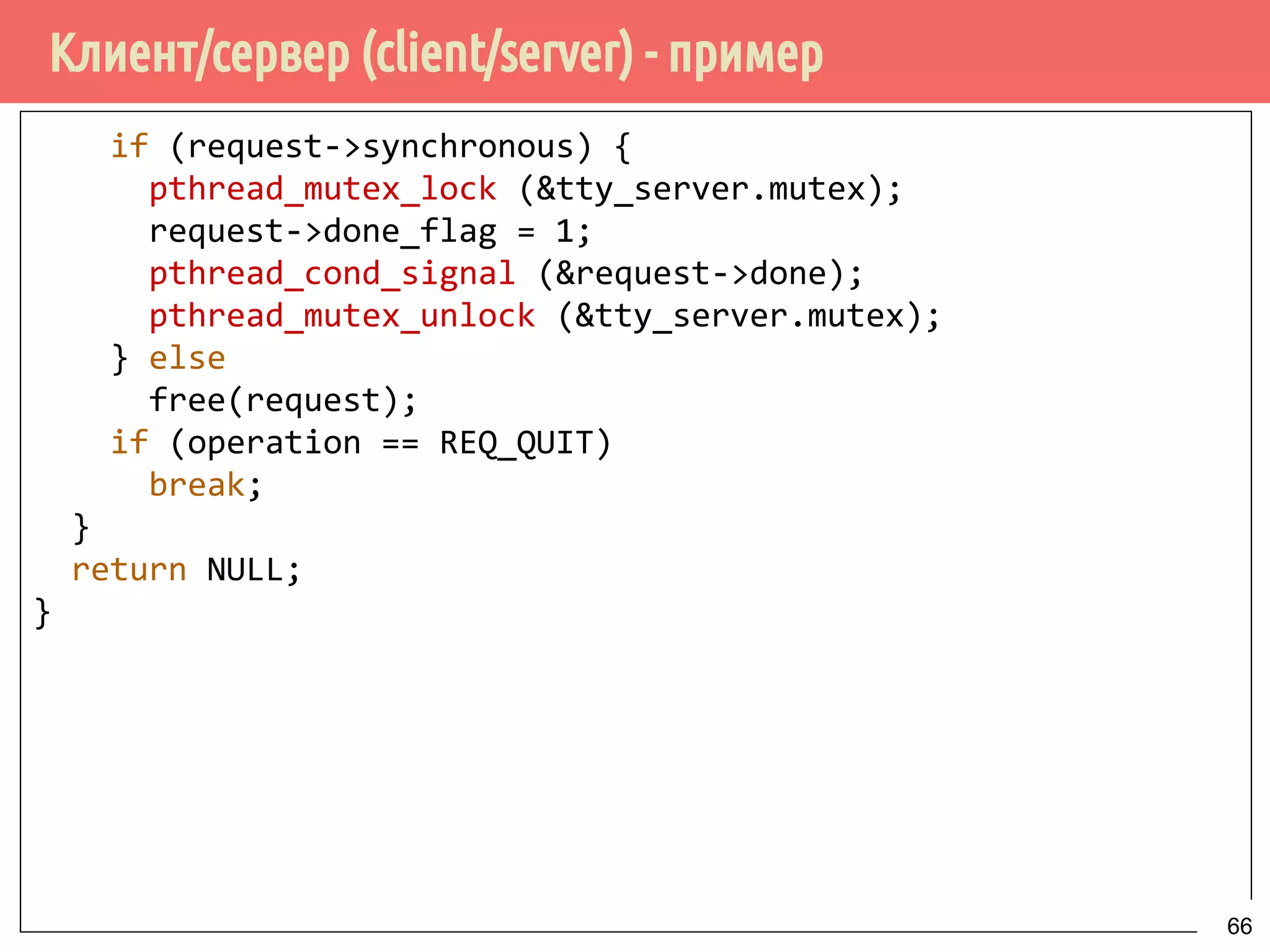 Клиент/сервер (client/server) - пример
if (request->synchronous) {
pthread_mutex_lock (&tty_server.mutex);
request->done_flag = 1;
pthread_cond_signal (&request->done);
pthread_mutex_unlock (&tty_server.mutex);
} else
free(request);
if (operation == REQ_QUIT)
break;
}
return NULL;
}
66
 