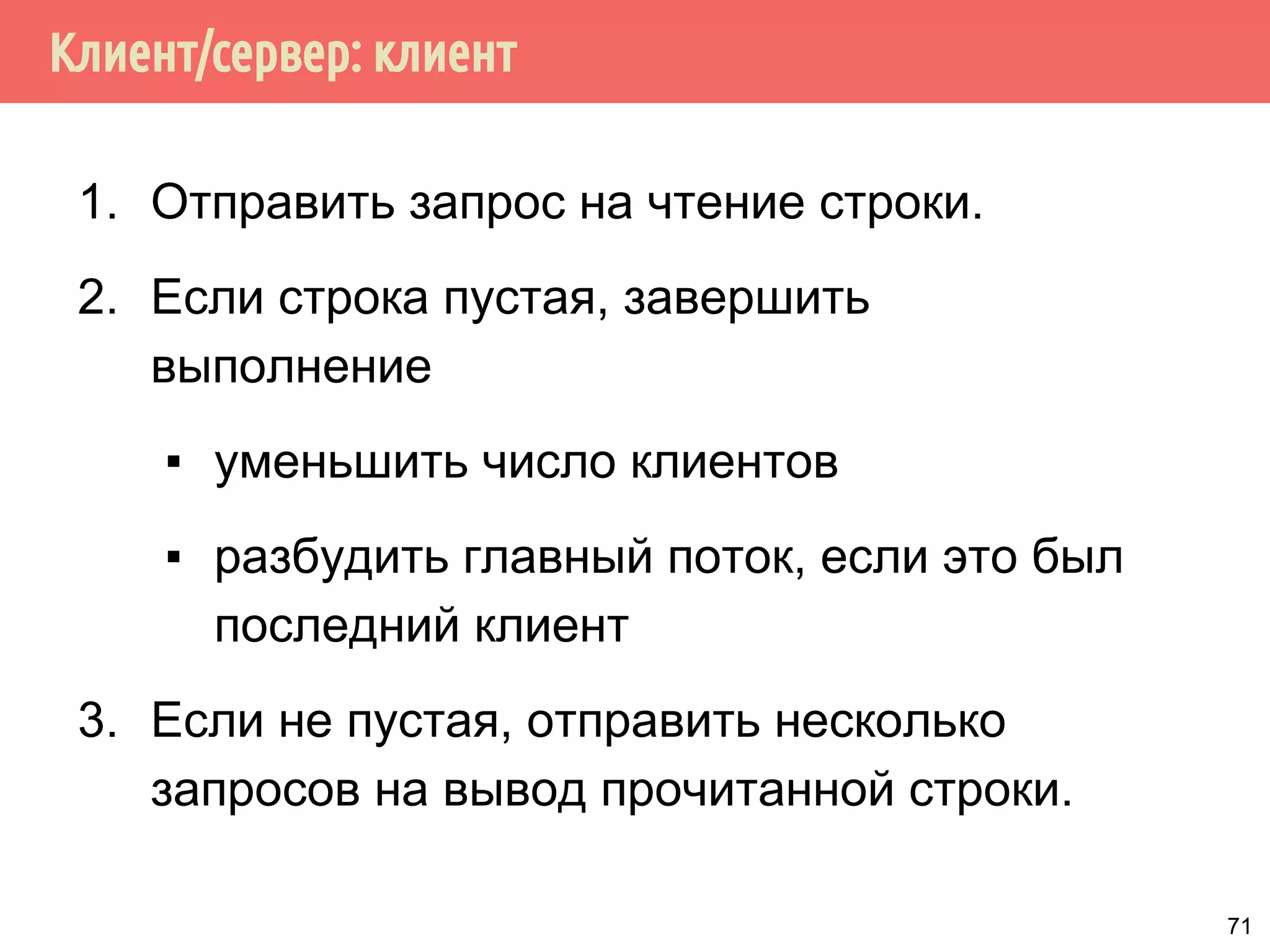 Клиент/сервер: клиент
1. Отправить запрос на чтение строки.
2. Если строка пустая, завершить
выполнение
▪ уменьшить число клиентов
▪ разбудить главный поток, если это был
последний клиент
3. Если не пустая, отправить несколько
запросов на вывод прочитанной строки.
71
 