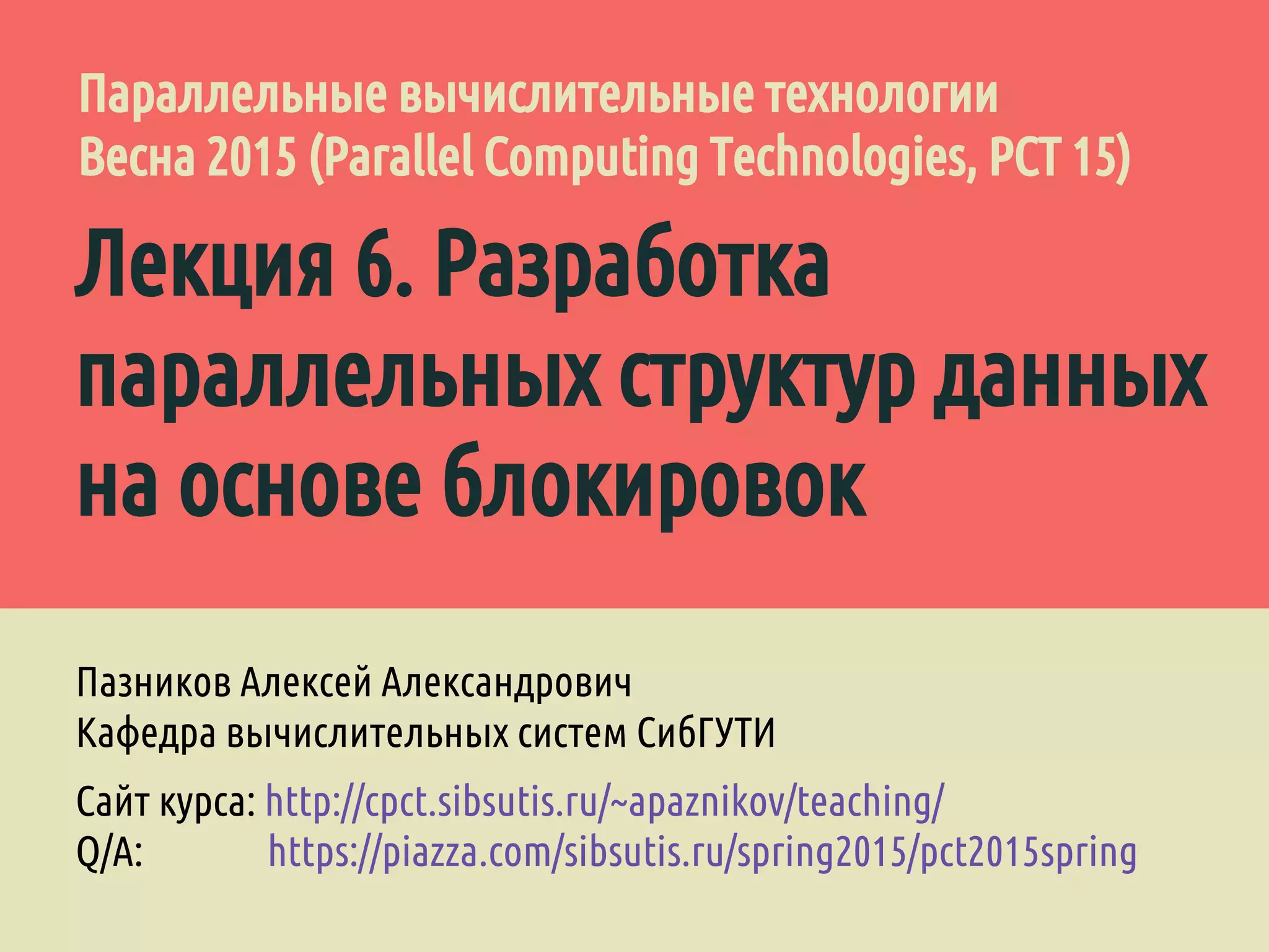 Лекция 6. Разработка
параллельных структур данных
на основе блокировок
Пазников Алексей Александрович
Кафедра вычислительных систем СибГУТИ
Сайт курса: http://cpct.sibsutis.ru/~apaznikov/teaching/
Q/A: https://piazza.com/sibsutis.ru/spring2015/pct2015spring
Параллельные вычислительные технологии
Весна 2015 (Parallel Computing Technologies, PCT 15)
 