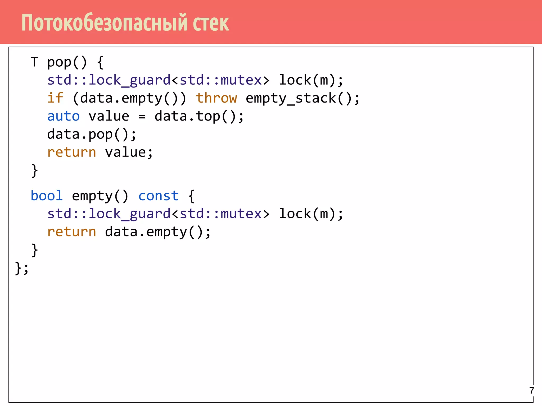 Потокобезопасный стек
T pop() {
std::lock_guard<std::mutex> lock(m);
if (data.empty()) throw empty_stack();
auto value = data.top();
data.pop();
return value;
}
bool empty() const {
std::lock_guard<std::mutex> lock(m);
return data.empty();
}
};
7
 