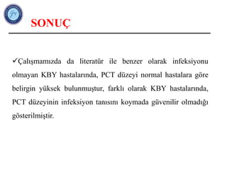 SONUÇ
Çalışmamızda da literatür ile benzer olarak infeksiyonu
olmayan KBY hastalarında, PCT düzeyi normal hastalara göre
belirgin yüksek bulunmuştur, farklı olarak KBY hastalarında,
PCT düzeyinin infeksiyon tanısını koymada güvenilir olmadığı
gösterilmiştir.
 