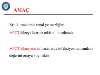 AMAÇ
Kritik hastalarda renal yetmezliğin;
PCT düzeyi üzerine etkisini incelemek
PCT düzeyinin bu hastalarda infeksiyon tanısındaki
değerini ortaya koymaktır
 
