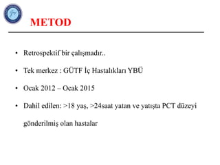 METOD
• Retrospektif bir çalışmadır..
• Tek merkez : GÜTF İç Hastalıkları YBÜ
• Ocak 2012 – Ocak 2015
• Dahil edilen: >18 yaş, >24saat yatan ve yatışta PCT düzeyi
gönderilmiş olan hastalar
 