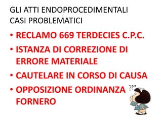 GLI ATTI ENDOPROCEDIMENTALI
CASI PROBLEMATICI
• RECLAMO 669 TERDECIES C.P.C.
• ISTANZA DI CORREZIONE DI
ERRORE MATERIALE
• CAUTELARE IN CORSO DI CAUSA
• OPPOSIZIONE ORDINANZA
FORNERO
 