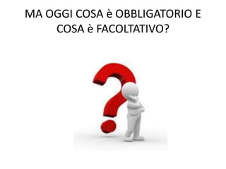 MA OGGI COSA è OBBLIGATORIO E
COSA è FACOLTATIVO?
 