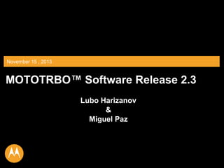 PAGE 1 
MOTOTRBO™ Software Release 2.3 
Lubo Harizanov 
& 
Miguel Paz 
November 15 , 2013 
 