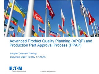 © 2014 Eaton. All Rights Reserved.
Advanced Product Quality Planning (APQP) and
Production Part Approval Process (PPAP)
Supplier Overview Training
Document CQD-116; Rev 1; 1/15/15
 