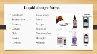 Liquid dosage forms
• Emulsions Nasal drops
• Suspensions Paints
• Enemas Syrups
• Gargles Solutions
• Gels Mouthwashes
• Elixirs Droughts
• Lotions Mixtures
 