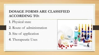 DOSAGE FORMS ARE CLASSIFIED
ACCORDING TO:
1. Physical state
2. Route of administration
3. Site of application
4. Therapeutic Uses
 