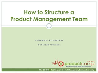 How to Structure a
Product Management Team


       ANDREW SCHMIED
        BUSINESS ADVISOR




                                         www.productcamp.org/toronto

         May 30, 2010 – Ted Rogers School of Management, Ryerson University
 