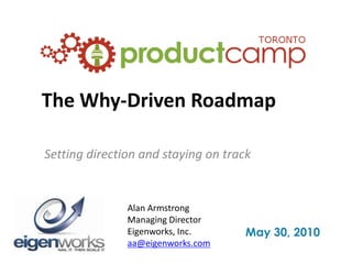 The Why-Driven Roadmap Setting direction and staying on track Alan Armstrong Managing Director Eigenworks, Inc. aa@eigenworks.com May 30, 2010 