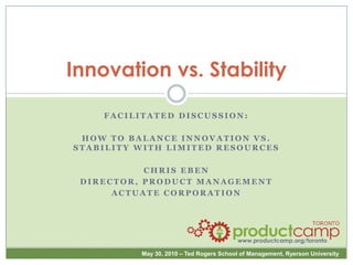 Innovation vs. Stability Facilitated discussion: How to balance innovation vs. stability with limited resources Chris Eben Director, product management Actuate Corporation 