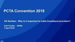 1
PCTA Convention 2018
AS Number: Why is it important to cable broadband providers?
Arth Paulite - APNIC
3 April 2018
 