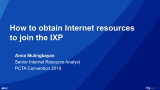 1
How to obtain Internet resources
to join the IXP
Anna Mulingbayan
Senior Internet Resource Analyst
PCTA Convention 2019
 