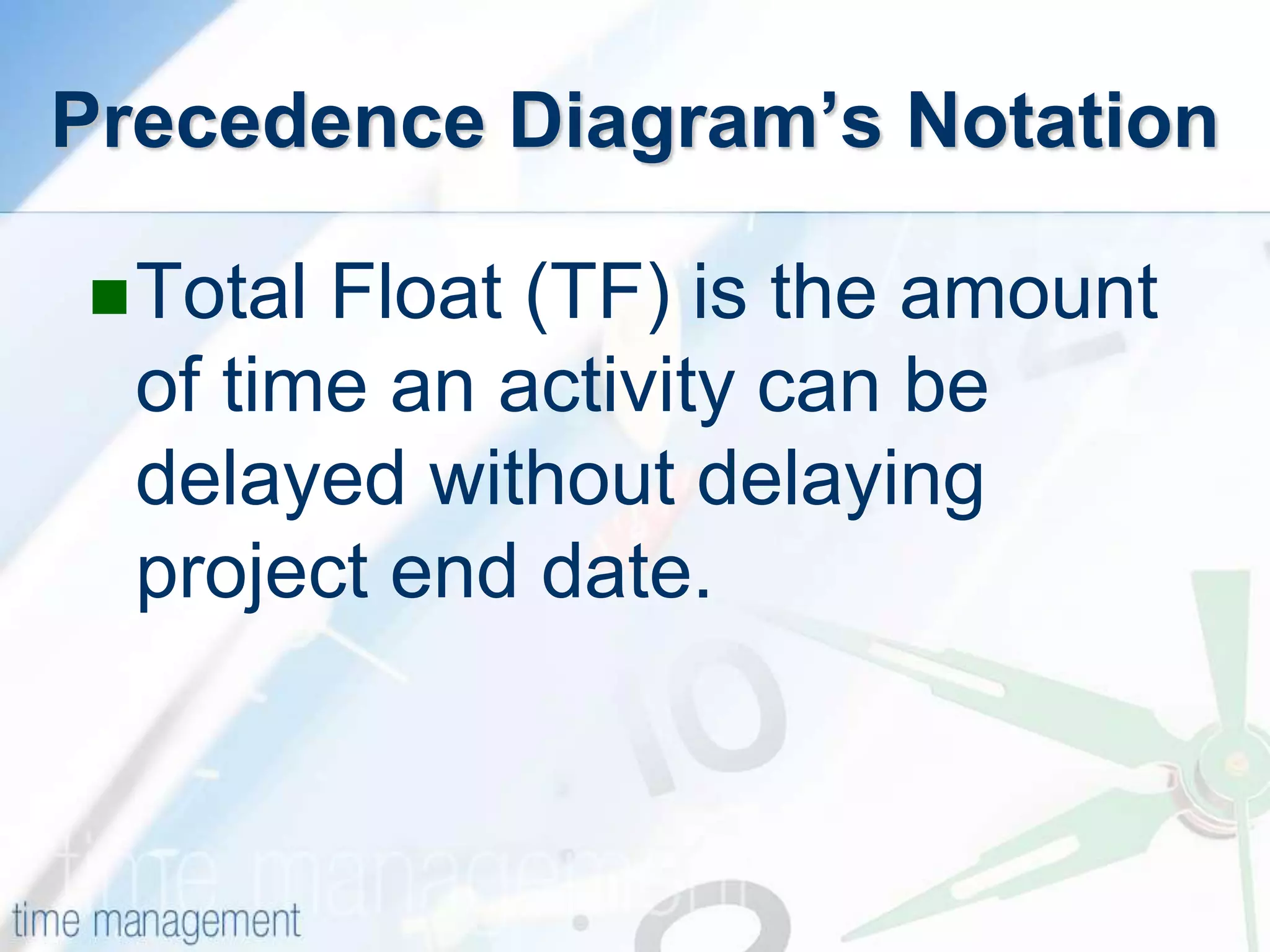 Total Float (TF) is the amount
of time an activity can be
delayed without delaying
project end date.
Precedence Diagram’s Notation
 