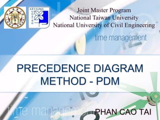 PRECEDENCE DIAGRAM
METHOD - PDM
PHAN CAO TAI
Joint Master Program
National Taiwan University
National University of Civil Engineering
 
