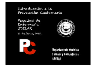 1gt_pc/p4_uy_SUMEFAC!
Introducción a la
Prevención Cuaternaria
Facultad de
Enfermería
UDELAR
12 de junio, 2015.
Departamento Medicina
Familiar y Comunitaria /
UDELAR!
 