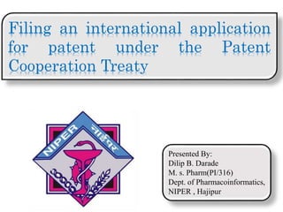 Filing an international application
for patent under the Patent
Cooperation Treaty
Presented By:
Dilip B. Darade
M. s. Pharm(PI/316)
Dept. of Pharmacoinformatics,
NIPER , Hajipur
 