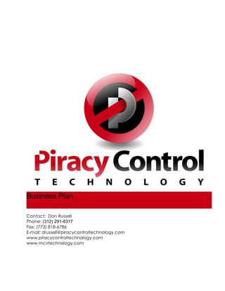 Business Plan
Contact: Don Russell
Phone: (312) 291-8317
Fax: (773) 818-6786
E-mail: drussell@piracycontroltechnology.com
www.piracycontroltechnology.com
www.mcvtechnology.com
 