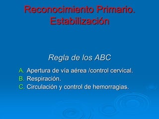 Reconocimiento Primario.
Estabilización
Regla de los ABC
A. Apertura de vía aérea /control cervical.
B. Respiración.
C. Circulación y control de hemorragias.
 